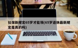 社保新规定65岁才能领(65岁退休最新规定是真的吗)