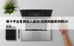 哪个平台免费招人最快(招聘网最新招聘2023)