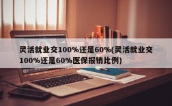 灵活就业交100%还是60%(灵活就业交100%还是60%医保报销比例)