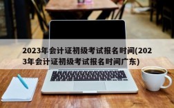 2023年会计证初级考试报名时间(2023年会计证初级考试报名时间广东)