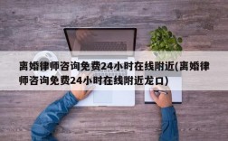 离婚律师咨询免费24小时在线附近(离婚律师咨询免费24小时在线附近龙口)