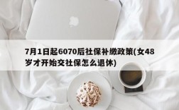 7月1日起6070后社保补缴政策(女48岁才开始交社保怎么退休)