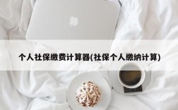 个人社保缴费计算器(社保个人缴纳计算)