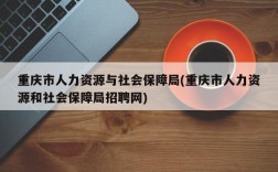 重庆市人力资源与社会保障局(重庆市人力资源和社会保障局招聘网)