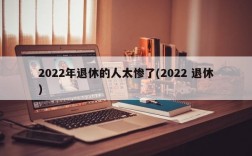 2022年退休的人太惨了(2022 退休)