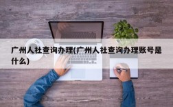 广州人社查询办理(广州人社查询办理账号是什么)