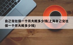 自己交社保一个月大概多少钱(上海自己交社保一个月大概多少钱)