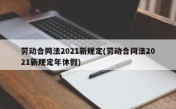 劳动合同法2021新规定(劳动合同法2021新规定年休假)