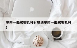 车险一般买哪几种?(奥迪车险一般买哪几种)