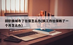 辞职换城市了社保怎么办(换工作社保断了一个月怎么办)