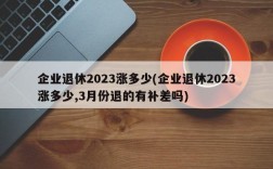 企业退休2023涨多少(企业退休2023涨多少,3月份退的有补差吗)