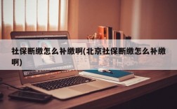 社保断缴怎么补缴啊(北京社保断缴怎么补缴啊)