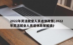 2022年灵活就业人员退休政策(2022年灵活就业人员退休政策解读)