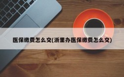 医保缴费怎么交(浙里办医保缴费怎么交)