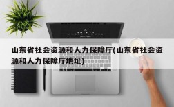 山东省社会资源和人力保障厅(山东省社会资源和人力保障厅地址)