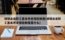 城镇企业职工基本养老保险制度(城镇企业职工基本养老保险制度是什么)