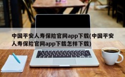 中国平安人寿保险官网app下载(中国平安人寿保险官网app下载怎样下载)