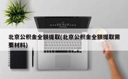 北京公积金全额提取(北京公积金全额提取需要材料)