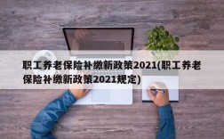 职工养老保险补缴新政策2021(职工养老保险补缴新政策2021规定)