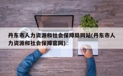 丹东市人力资源和社会保障局网站(丹东市人力资源和社会保障官网)