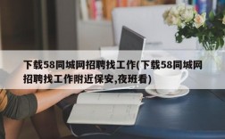 下载58同城网招聘找工作(下载58同城网招聘找工作附近保安,夜班看)