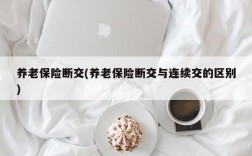 养老保险断交(养老保险断交与连续交的区别)