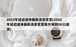 2022年延迟退休最新消息官宣(2022年延迟退休最新消息官宣南方电网2022退休)