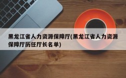 黑龙江省人力资源保障厅(黑龙江省人力资源保障厅历任厅长名单)