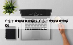 广东十大垃圾大专学校(广东十大垃圾大专学校)