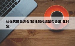 社保代缴是否合法(社保代缴是否合法 支付宝)