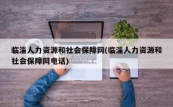 临淄人力资源和社会保障网(临淄人力资源和社会保障网电话)