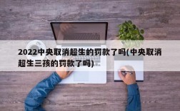 2022中央取消超生的罚款了吗(中央取消超生三孩的罚款了吗)