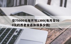 交75000元每月领1300(每月交700元的养老金退休领多少钱)