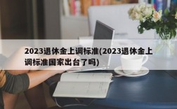 2023退休金上调标准(2023退休金上调标准国家出台了吗)