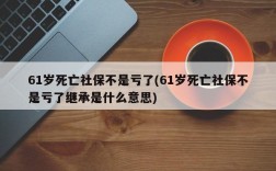 61岁死亡社保不是亏了(61岁死亡社保不是亏了继承是什么意思)