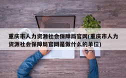 重庆市人力资源社会保障局官网(重庆市人力资源社会保障局官网是做什么的单位)