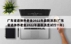 广东省退休养老金2022年最新消息(广东省退休养老金2022年最新消息试行一年)