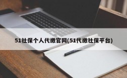 51社保个人代缴官网(51代缴社保平台)