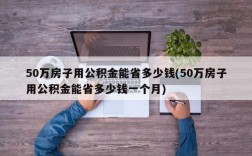 50万房子用公积金能省多少钱(50万房子用公积金能省多少钱一个月)