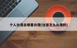 个人社保去哪里办理(社保怎么办理的)