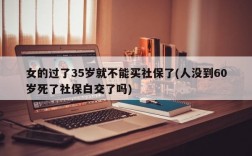 女的过了35岁就不能买社保了(人没到60岁死了社保白交了吗)