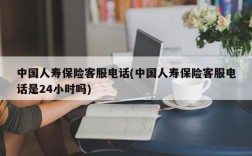 中国人寿保险客服电话(中国人寿保险客服电话是24小时吗)