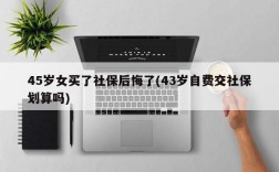 45岁女买了社保后悔了(43岁自费交社保划算吗)