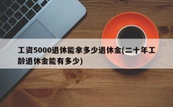 工资5000退休能拿多少退休金(二十年工龄退休金能有多少)