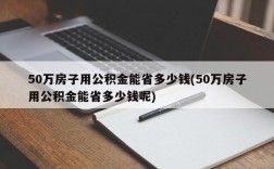 50万房子用公积金能省多少钱(50万房子用公积金能省多少钱呢)