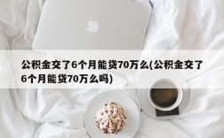 公积金交了6个月能贷70万么(公积金交了6个月能贷70万么吗)