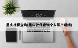 重庆社保查询(重庆社保查询个人账户明细)