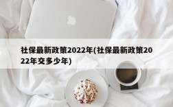 社保最新政策2022年(社保最新政策2022年交多少年)