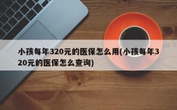 小孩每年320元的医保怎么用(小孩每年320元的医保怎么查询)