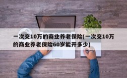 一次交10万的商业养老保险(一次交10万的商业养老保险60岁能开多少)